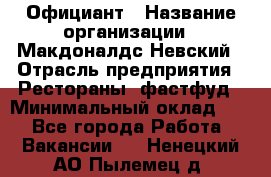 Официант › Название организации ­ Макдоналдс Невский › Отрасль предприятия ­ Рестораны, фастфуд › Минимальный оклад ­ 1 - Все города Работа » Вакансии   . Ненецкий АО,Пылемец д.